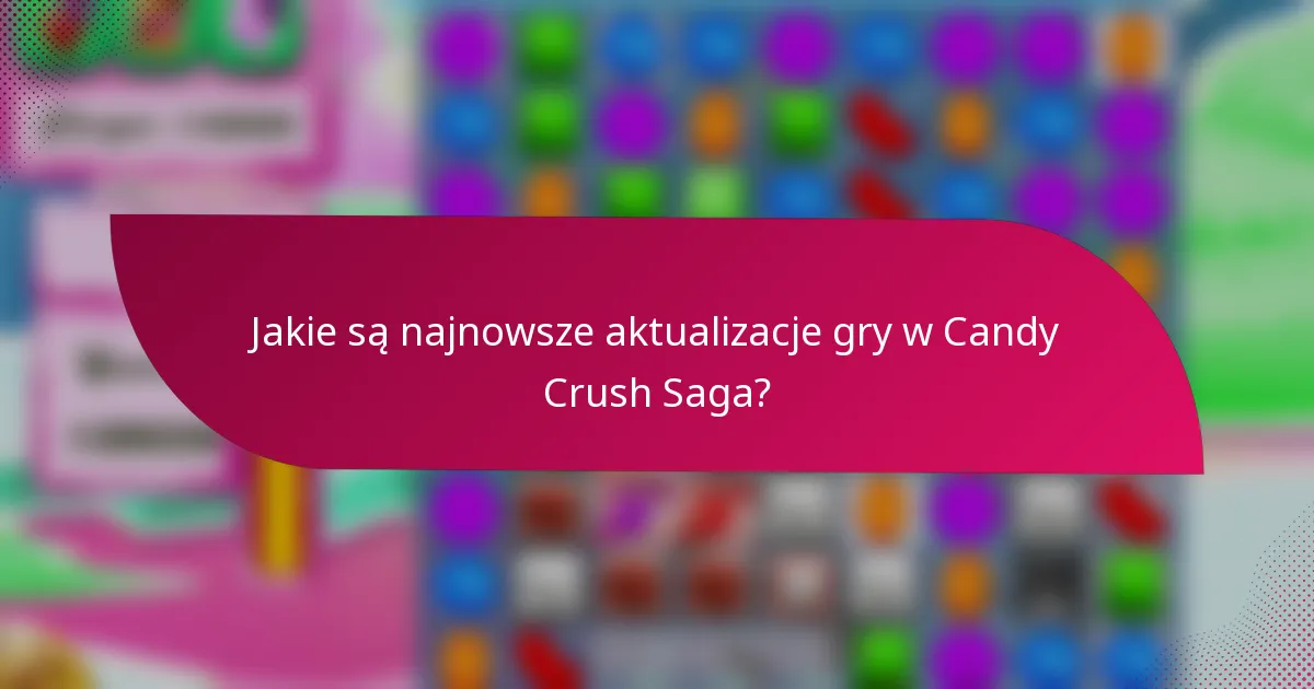 Jakie są najnowsze aktualizacje gry w Candy Crush Saga?